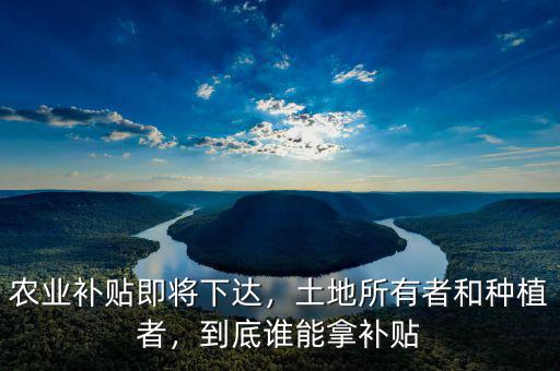 農(nóng)業(yè)補貼即將下達，土地所有者和種植者，到底誰能拿補貼