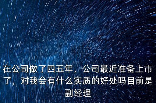 在公司做了四五年，公司最近準備上市了，對我會有什么實質的好處嗎目前是副經理