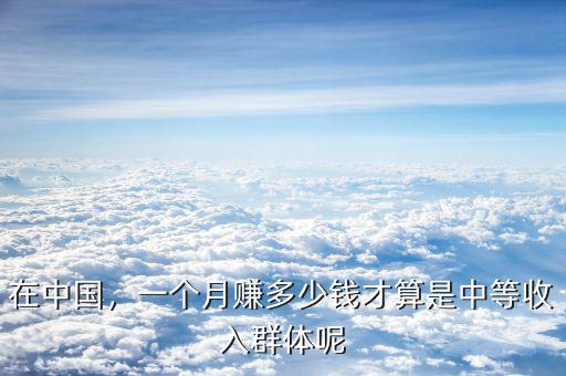 在中國(guó)，一個(gè)月賺多少錢才算是中等收入群體呢