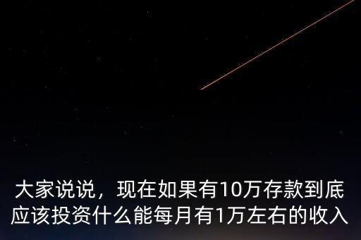 大家說(shuō)說(shuō)，現(xiàn)在如果有10萬(wàn)存款到底應(yīng)該投資什么能每月有1萬(wàn)左右的收入