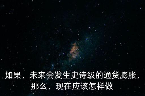 如果，未來會發(fā)生史詩級的通貨膨脹，那么，現(xiàn)在應該怎樣做
