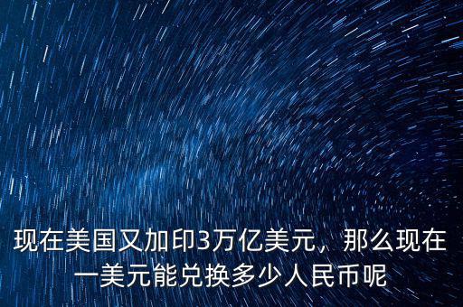 現(xiàn)在美國(guó)又加印3萬(wàn)億美元，那么現(xiàn)在一美元能兌換多少人民幣呢