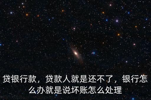 貸銀行款，貸款人就是還不了，銀行怎么辦就是說壞賬怎么處理