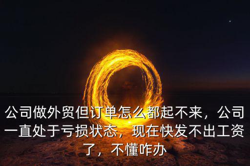 公司做外貿(mào)但訂單怎么都起不來，公司一直處于虧損狀態(tài)，現(xiàn)在快發(fā)不出工資了，不懂咋辦