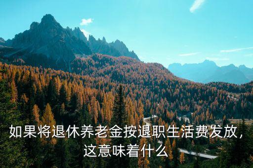 如果將退休養(yǎng)老金按退職生活費(fèi)發(fā)放，這意味著什么