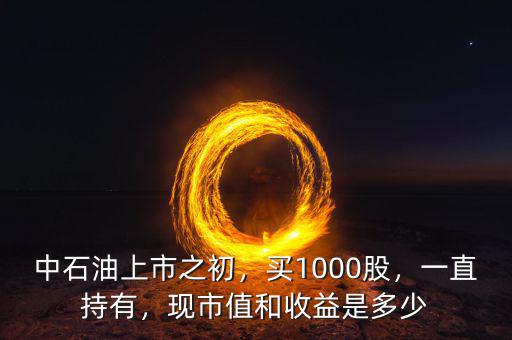 中石油上市之初，買1000股，一直持有，現(xiàn)市值和收益是多少