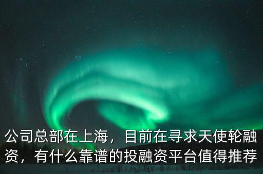 公司總部在上海，目前在尋求天使輪融資，有什么靠譜的投融資平臺(tái)值得推薦
