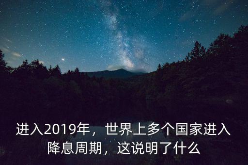 進入2019年，世界上多個國家進入降息周期，這說明了什么