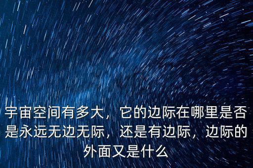 宇宙空間有多大，它的邊際在哪里是否是永遠(yuǎn)無邊無際，還是有邊際，邊際的外面又是什么