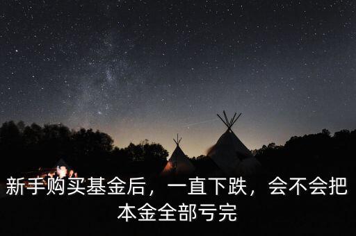 新手購買基金后，一直下跌，會不會把本金全部虧完