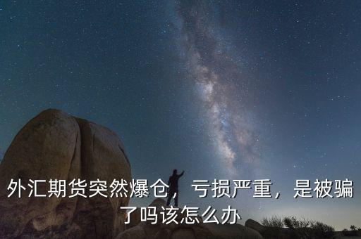 外匯期貨突然爆倉(cāng)，虧損嚴(yán)重，是被騙了嗎該怎么辦