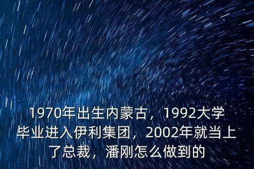 1970年出生內(nèi)蒙古，1992大學畢業(yè)進入伊利集團，2002年就當上了總裁，潘剛怎么做到的