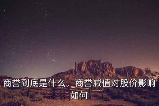 商譽(yù)到底是什么，商譽(yù)減值對股價(jià)影響如何