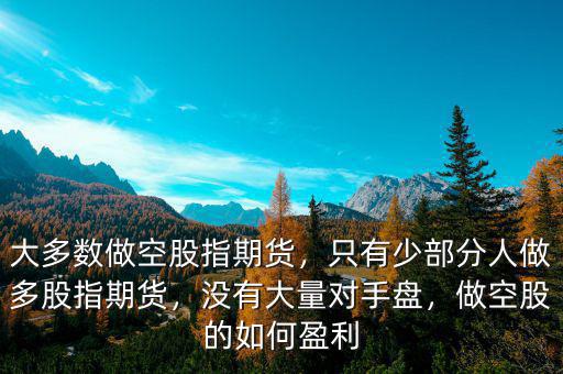 大多數(shù)做空股指期貨，只有少部分人做多股指期貨，沒有大量對手盤，做空股的如何盈利
