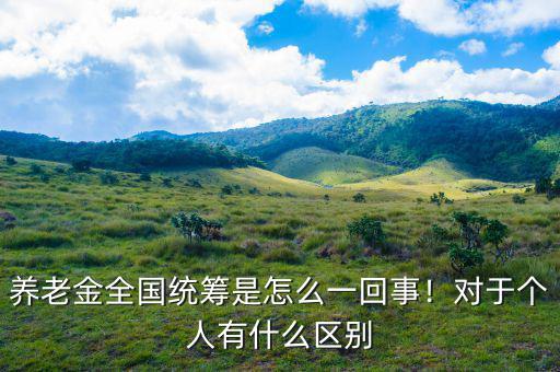 養(yǎng)老金全國統(tǒng)籌是怎么一回事！對于個人有什么區(qū)別