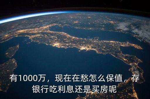 有1000萬(wàn)，現(xiàn)在在愁怎么保值，存銀行吃利息還是買房呢