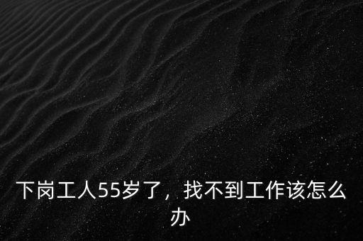 下崗工人55歲了，找不到工作該怎么辦