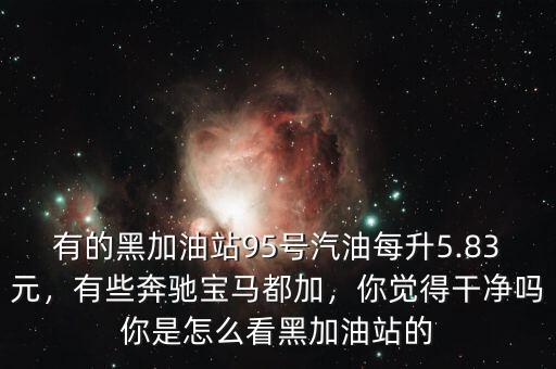 有的黑加油站95號汽油每升5.83元，有些奔馳寶馬都加，你覺得干凈嗎你是怎么看黑加油站的