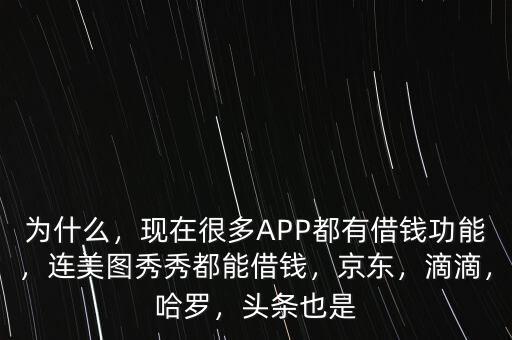 為什么，現(xiàn)在很多APP都有借錢功能，連美圖秀秀都能借錢，京東，滴滴，哈羅，頭條也是