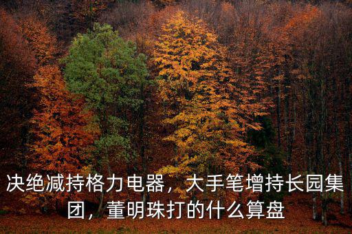 決絕減持格力電器，大手筆增持長園集團，董明珠打的什么算盤