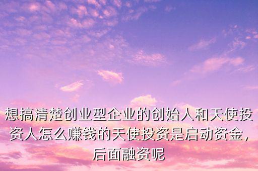 想搞清楚創(chuàng)業(yè)型企業(yè)的創(chuàng)始人和天使投資人怎么賺錢的天使投資是啟動資金，后面融資呢