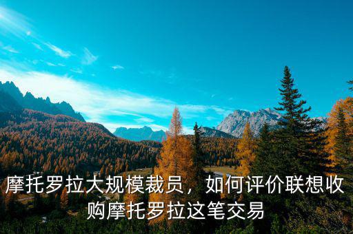 摩托羅拉大規(guī)模裁員，如何評(píng)價(jià)聯(lián)想收購(gòu)摩托羅拉這筆交易
