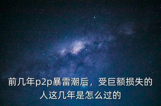 前幾年p2p暴雷潮后，受巨額損失的人這幾年是怎么過的