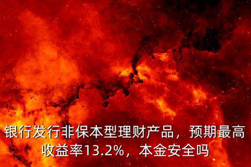 銀行發(fā)行非保本型理財產(chǎn)品，預(yù)期最高收益率13.2%，本金安全嗎