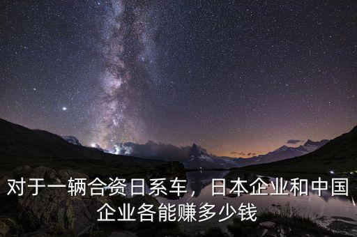 對(duì)于一輛合資日系車，日本企業(yè)和中國企業(yè)各能賺多少錢