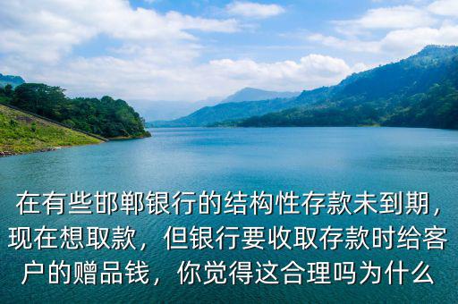 在有些邯鄲銀行的結(jié)構(gòu)性存款未到期，現(xiàn)在想取款，但銀行要收取存款時(shí)給客戶的贈(zèng)品錢(qián)，你覺(jué)得這合理嗎為什么