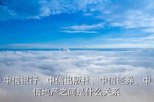 中信銀行、中信出版社、中信證券、中信地產(chǎn)之間是什么關(guān)系