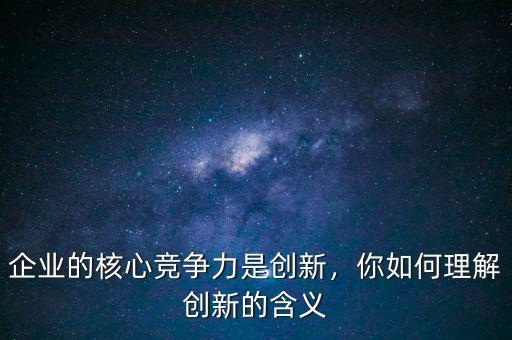 企業(yè)的核心競(jìng)爭(zhēng)力是創(chuàng)新，你如何理解創(chuàng)新的含義