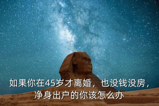 如果你在45歲才離婚，也沒(méi)錢(qián)沒(méi)房，凈身出戶(hù)的你該怎么辦