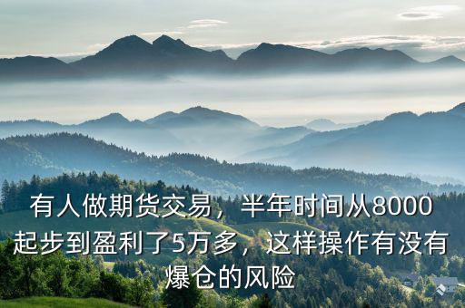 有人做期貨交易，半年時間從8000起步到盈利了5萬多，這樣操作有沒有爆倉的風(fēng)險