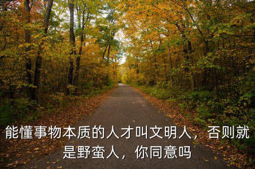 能懂事物本質的人才叫文明人，否則就是野蠻人，你同意嗎