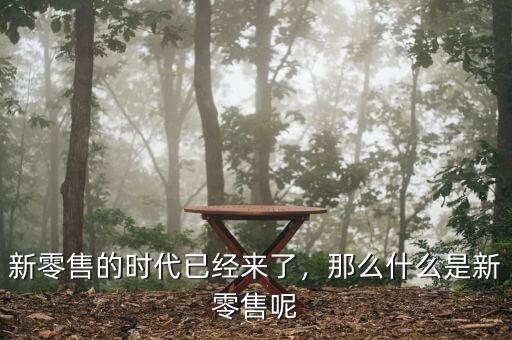 新零售的時代已經(jīng)來了，那么什么是新零售呢