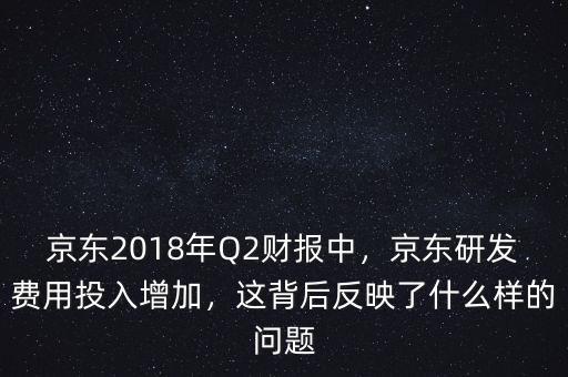 京東2018年Q2財(cái)報(bào)中，京東研發(fā)費(fèi)用投入增加，這背后反映了什么樣的問題