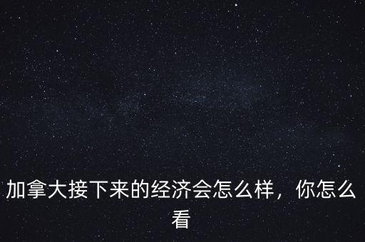 加拿大接下來(lái)的經(jīng)濟(jì)會(huì)怎么樣，你怎么看