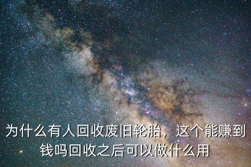 為什么有人回收廢舊輪胎，這個能賺到錢嗎回收之后可以做什么用