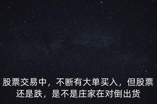 股票交易中，不斷有大單買入，但股票還是跌，是不是莊家在對倒出貨