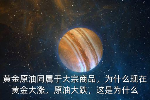 黃金原油同屬于大宗商品，為什么現(xiàn)在黃金大漲，原油大跌，這是為什么