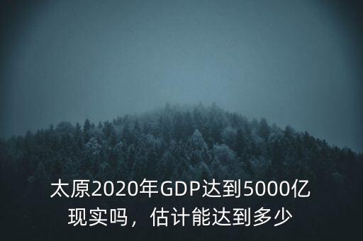 太原2020年GDP達(dá)到5000億現(xiàn)實(shí)嗎，估計(jì)能達(dá)到多少
