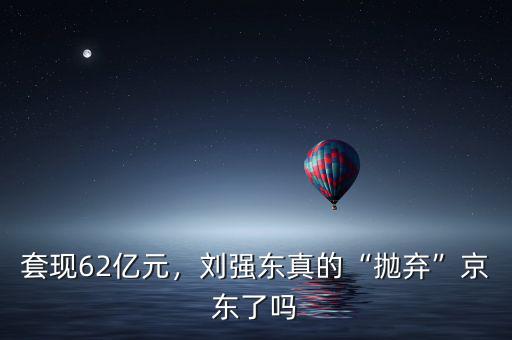 套現(xiàn)62億元，劉強東真的“拋棄”京東了嗎
