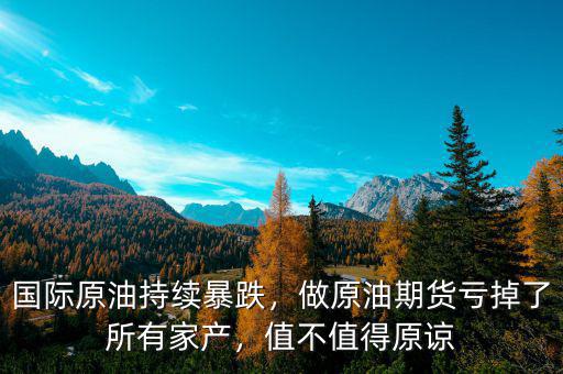 國(guó)際原油持續(xù)暴跌，做原油期貨虧掉了所有家產(chǎn)，值不值得原諒