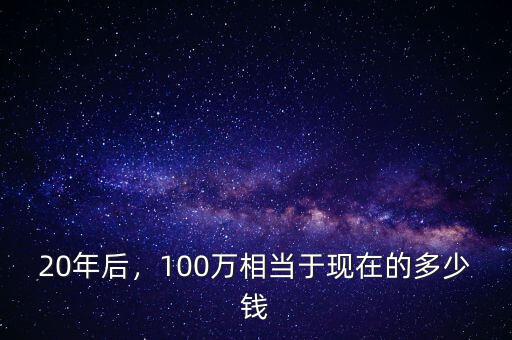 20年后，100萬相當(dāng)于現(xiàn)在的多少錢
