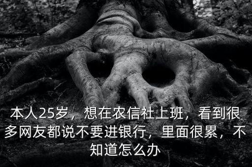 本人25歲，想在農(nóng)信社上班，看到很多網(wǎng)友都說不要進銀行，里面很累，不知道怎么辦