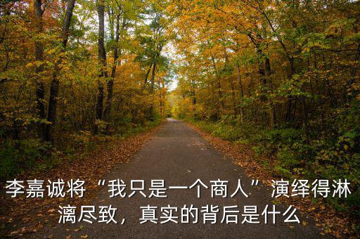 李嘉誠將“我只是一個商人”演繹得淋漓盡致，真實(shí)的背后是什么