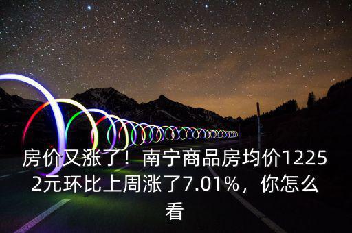 房價又漲了！南寧商品房均價12252元環(huán)比上周漲了7.01%，你怎么看