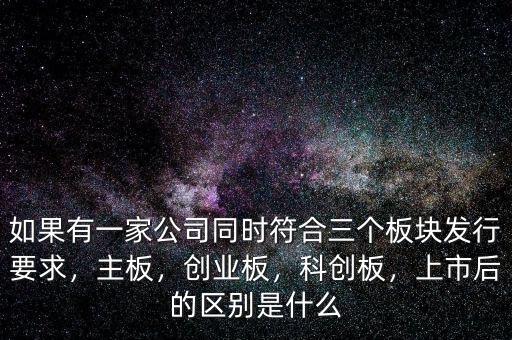 如果有一家公司同時符合三個板塊發(fā)行要求，主板，創(chuàng)業(yè)板，科創(chuàng)板，上市后的區(qū)別是什么