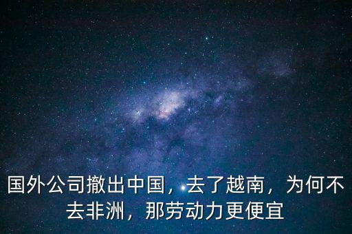 國(guó)外公司撤出中國(guó)，去了越南，為何不去非洲，那勞動(dòng)力更便宜